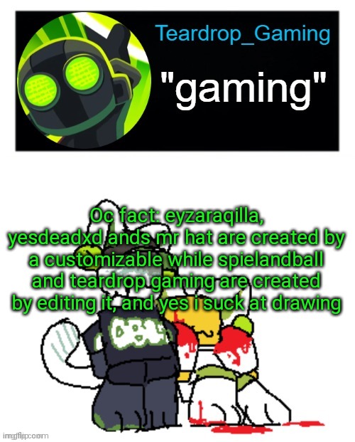 Teardrop_Gaming template | Oc fact: eyzaraqilla, yesdeadxd ands mr hat are created by a customizable while spielandball and teardrop gaming are created by editing it, and yes i suck at drawing | image tagged in teardrop_gaming template | made w/ Imgflip meme maker