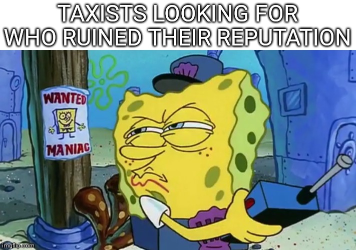 Spongebob Wanted Maniac | TAXISTS LOOKING FOR WHO RUINED THEIR REPUTATION | image tagged in spongebob wanted maniac | made w/ Imgflip meme maker