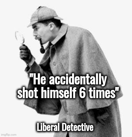 detective | "He accidentally shot himself 6 times" Liberal Detective | image tagged in detective | made w/ Imgflip meme maker