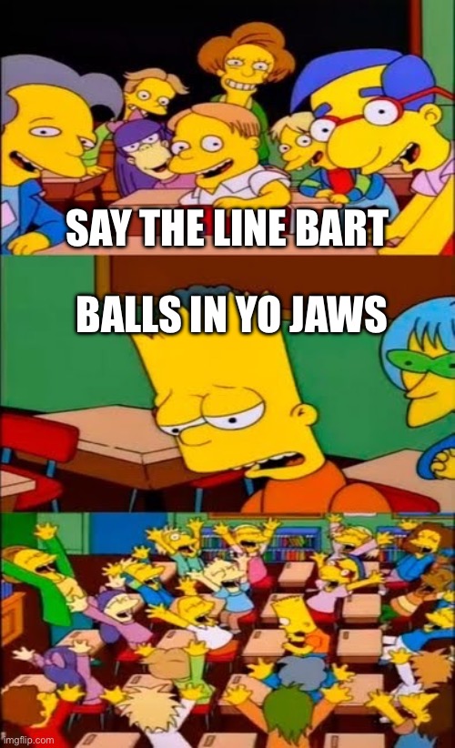 say the line bart! simpsons | SAY THE LINE BART; BALLS IN YO JAWS | image tagged in say the line bart simpsons | made w/ Imgflip meme maker