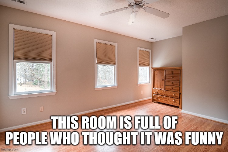 THIS ROOM IS FULL OF PEOPLE WHO THOUGHT IT WAS FUNNY | made w/ Imgflip meme maker