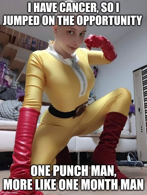 Its not me, its a thing on reddit | I HAVE CANCER, SO I JUMPED ON THE OPPORTUNITY; ONE PUNCH MAN, MORE LIKE ONE MONTH MAN | image tagged in yes | made w/ Imgflip meme maker