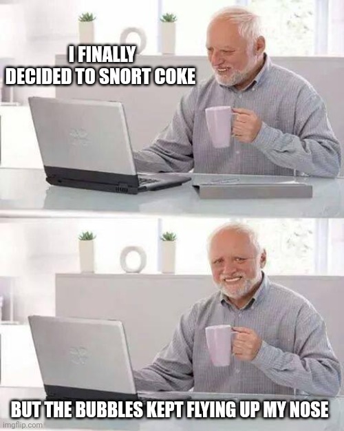 Hide the Pain Harold | I FINALLY DECIDED TO SNORT COKE; BUT THE BUBBLES KEPT FLYING UP MY NOSE | image tagged in memes,hide the pain harold | made w/ Imgflip meme maker