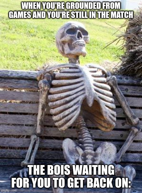 Waiting Skeleton | WHEN YOU'RE GROUNDED FROM GAMES AND YOU'RE STILL IN THE MATCH; THE BOIS WAITING FOR YOU TO GET BACK ON: | image tagged in memes,waiting skeleton | made w/ Imgflip meme maker