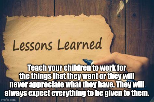 Lessons Learned Too Late | Teach your children to work for the things that they want or they will never appreciate what they have. They will always expect everything to be given to them. | image tagged in work | made w/ Imgflip meme maker