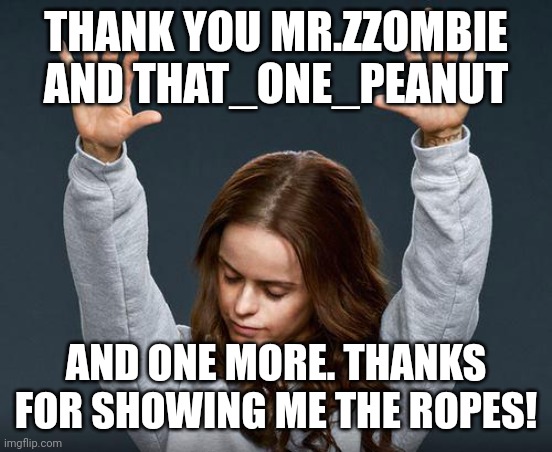 Praise the lord | THANK YOU MR.ZZOMBIE AND THAT_ONE_PEANUT; AND ONE MORE. THANKS FOR SHOWING ME THE ROPES! | image tagged in praise the lord | made w/ Imgflip meme maker