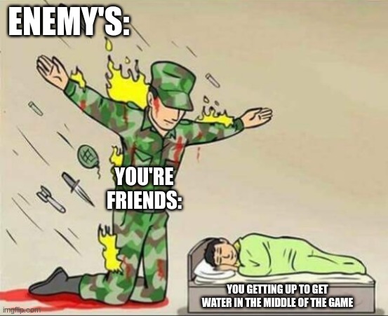 Soldier protecting sleeping child | ENEMY'S:; YOU'RE FRIENDS:; YOU GETTING UP TO GET WATER IN THE MIDDLE OF THE GAME | image tagged in soldier protecting sleeping child | made w/ Imgflip meme maker