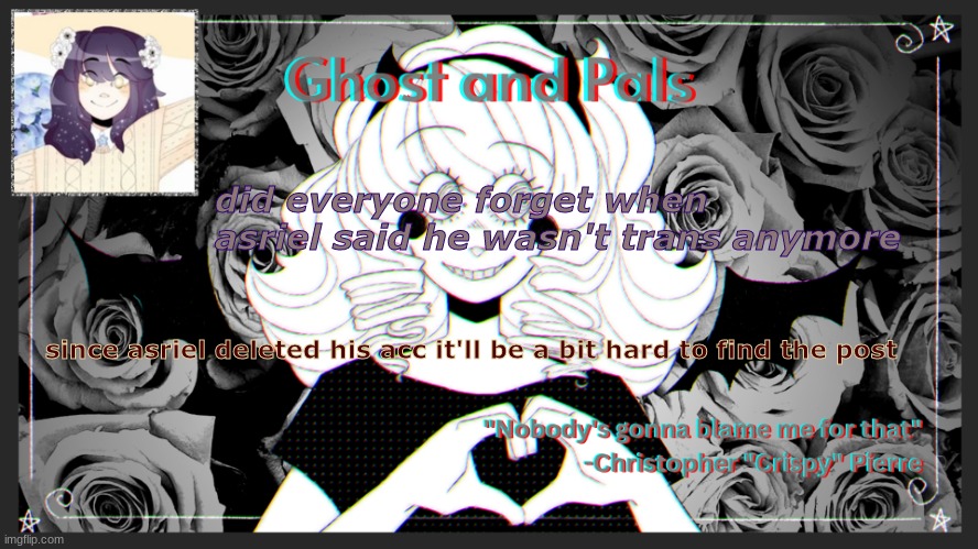 https://imgflip.com/i/75whmi here it is, thank to gordon feetman for finding it | did everyone forget when asriel said he wasn't trans anymore; since asriel deleted his acc it'll be a bit hard to find the post | image tagged in drm's ghost and pals temp | made w/ Imgflip meme maker