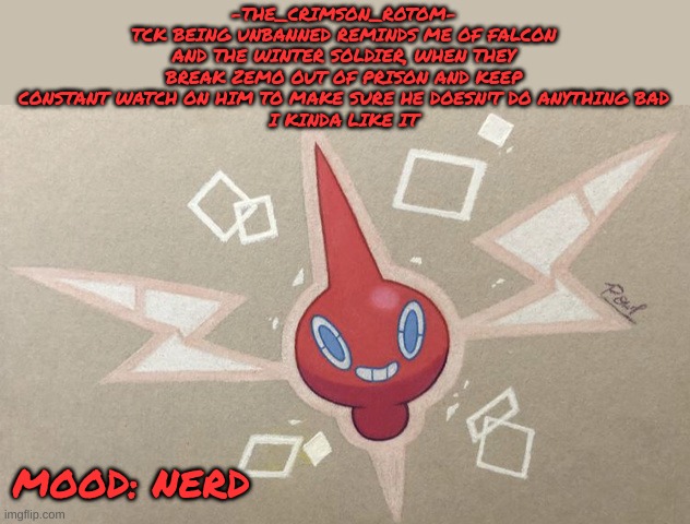 i just like the feeling and aura | -THE_CRIMSON_ROTOM-
TCK BEING UNBANNED REMINDS ME OF FALCON AND THE WINTER SOLDIER, WHEN THEY BREAK ZEMO OUT OF PRISON AND KEEP CONSTANT WATCH ON HIM TO MAKE SURE HE DOESN'T DO ANYTHING BAD
I KINDA LIKE IT; MOOD: NERD | made w/ Imgflip meme maker