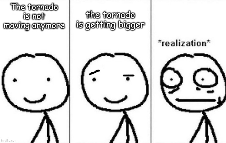 If ya know ya know | The tornado is not moving anymore; the tornado is getting bigger | image tagged in realization | made w/ Imgflip meme maker