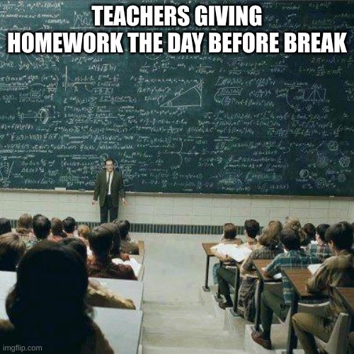 "ok so during the break u have to do 20 assignments and 50 essays, see u after the break! :D" | TEACHERS GIVING HOMEWORK THE DAY BEFORE BREAK | image tagged in school | made w/ Imgflip meme maker
