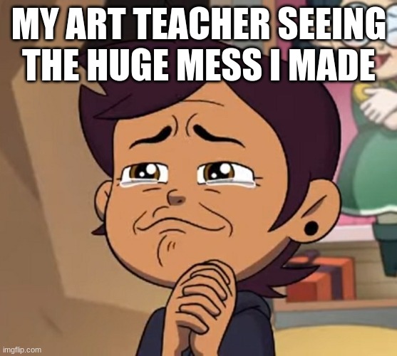 There's Always Such a Thing as an Easy A | MY ART TEACHER SEEING THE HUGE MESS I MADE | image tagged in the owl house,art,TheOwlHouse | made w/ Imgflip meme maker