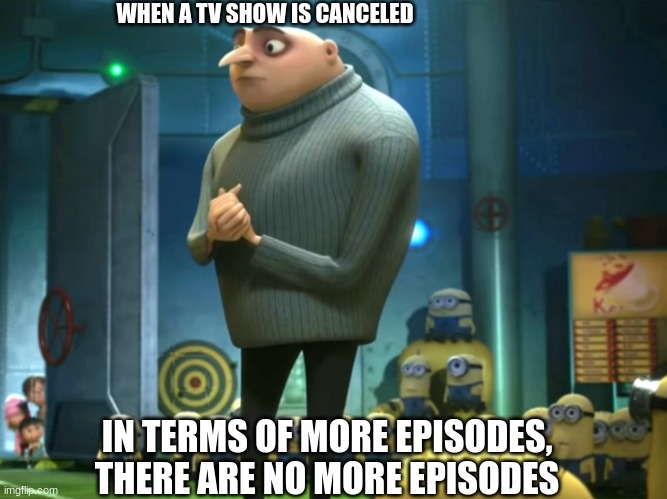 in terms of money we have no money | WHEN A TV SHOW IS CANCELED; IN TERMS OF MORE EPISODES, THERE ARE NO MORE EPISODES | image tagged in in terms of money we have no money | made w/ Imgflip meme maker