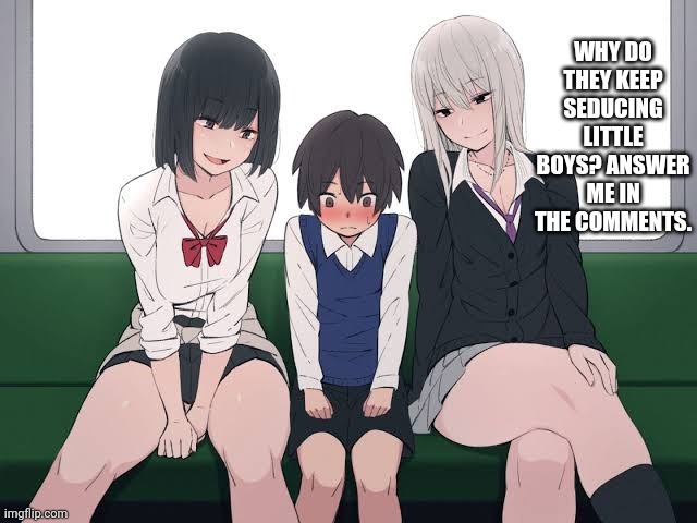 Help | WHY DO THEY KEEP SEDUCING LITTLE BOYS? ANSWER ME IN THE COMMENTS. | image tagged in suggestive train | made w/ Imgflip meme maker