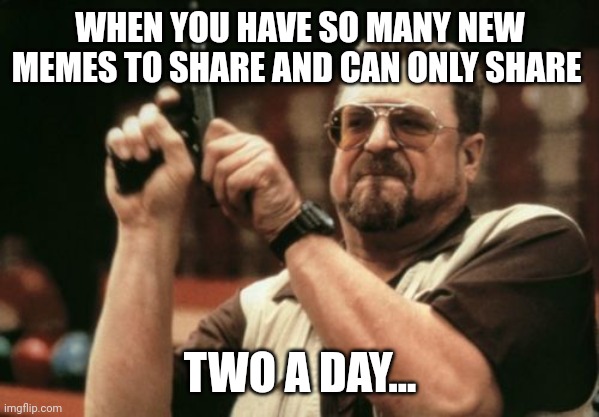 Am I The Only One Around Here | WHEN YOU HAVE SO MANY NEW MEMES TO SHARE AND CAN ONLY SHARE; TWO A DAY... | image tagged in memes,am i the only one around here | made w/ Imgflip meme maker