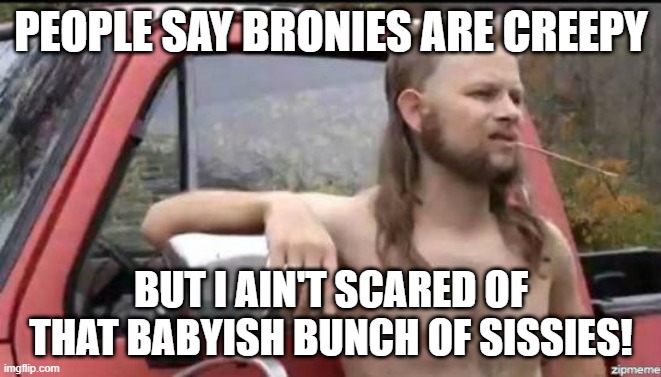 Not even this redneck thinks Bronies are creepy | PEOPLE SAY BRONIES ARE CREEPY; BUT I AIN'T SCARED OF THAT BABYISH BUNCH OF SISSIES! | image tagged in almost politically correct redneck,brony,mlp | made w/ Imgflip meme maker