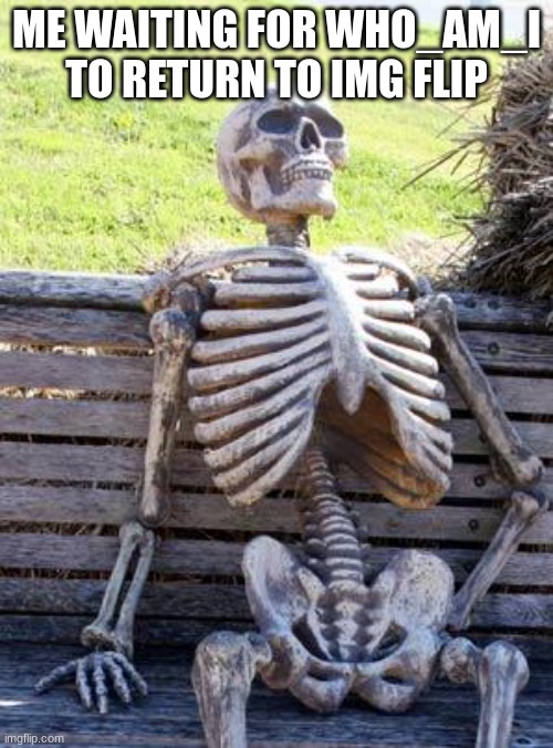 Waiting Skeleton | ME WAITING FOR WHO_AM_I TO RETURN TO IMG FLIP | image tagged in memes,waiting skeleton,who am i | made w/ Imgflip meme maker