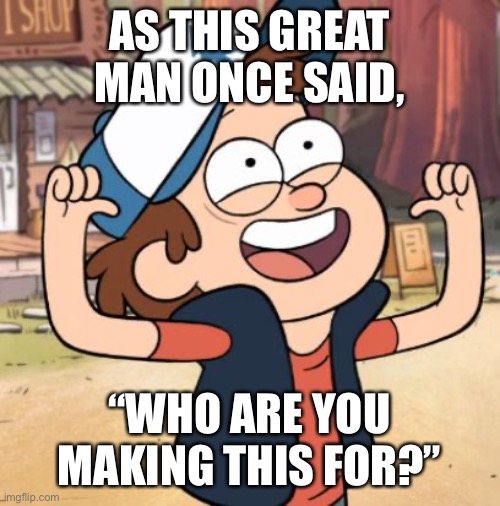 Dipper Pines | AS THIS GREAT MAN ONCE SAID, “WHO ARE YOU MAKING THIS FOR?” | image tagged in dipper pines | made w/ Imgflip meme maker