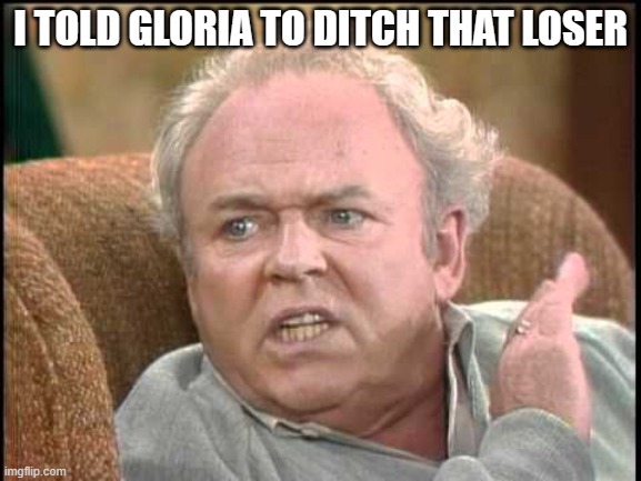 Archie bunker | I TOLD GLORIA TO DITCH THAT LOSER | image tagged in archie bunker | made w/ Imgflip meme maker