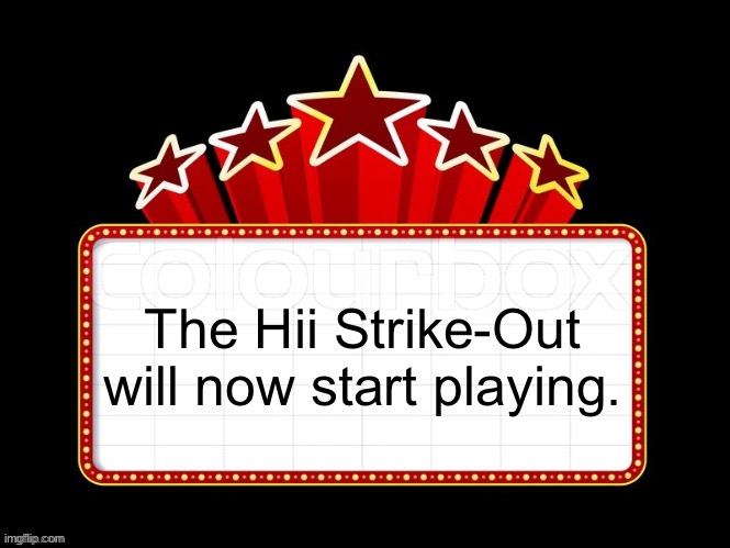 Movie coming soon but with better textboxes | The Hii Strike-Out will now start playing. | image tagged in movie coming soon but with better textboxes | made w/ Imgflip meme maker