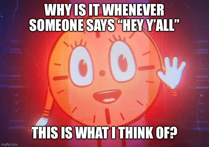 Miss Minutes | WHY IS IT WHENEVER SOMEONE SAYS “HEY Y’ALL” THIS IS WHAT I THINK OF? | image tagged in miss minutes | made w/ Imgflip meme maker