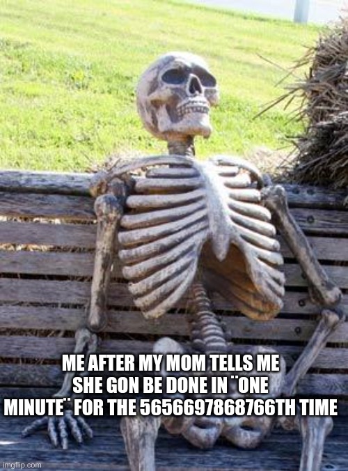 legend says it im still waiting | ME AFTER MY MOM TELLS ME SHE GON BE DONE IN ¨ONE MINUTE¨ FOR THE 5656697868766TH TIME | image tagged in waiting skeleton | made w/ Imgflip meme maker