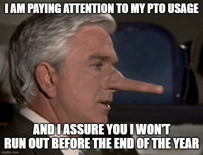 Liar Liar Pants On Fire | I AM PAYING ATTENTION TO MY PTO USAGE; AND I ASSURE YOU I WON'T RUN OUT BEFORE THE END OF THE YEAR | image tagged in lying leslie nielsen,pto,paid time off | made w/ Imgflip meme maker