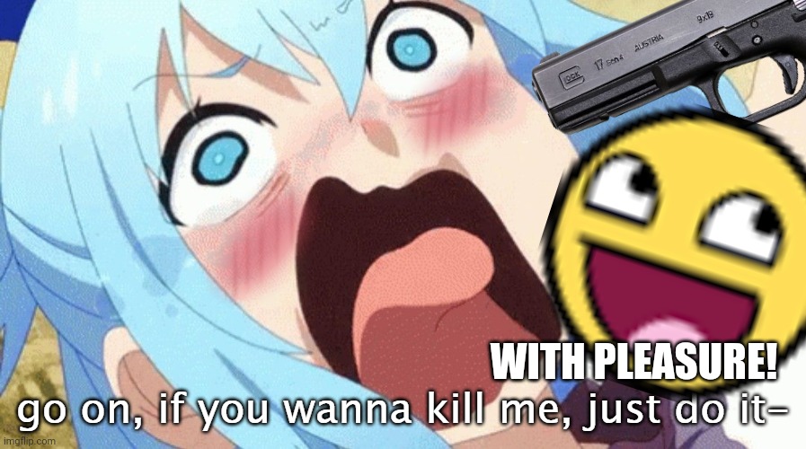 I'm posting this at 3:56 am. Help. | WITH PLEASURE! | image tagged in aaa | made w/ Imgflip meme maker