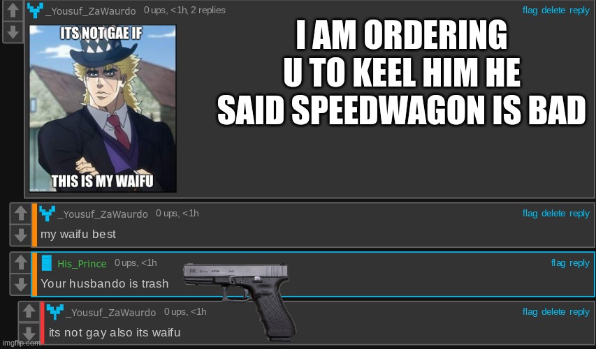 This is anime cuz speedwagon >>>>>>>>> any other waifu | I AM ORDERING U TO KEEL HIM HE SAID SPEEDWAGON IS BAD | image tagged in git em bois | made w/ Imgflip meme maker