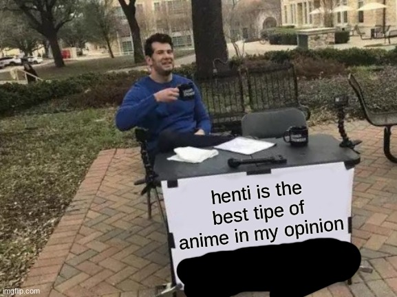 Change My Mind | henti is the best tipe of anime in my opinion | image tagged in memes,change my mind | made w/ Imgflip meme maker