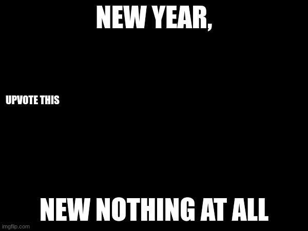 upvote this | NEW YEAR, UPVOTE THIS; NEW NOTHING AT ALL | image tagged in upvote begging,new years,memes,stupid,funny | made w/ Imgflip meme maker