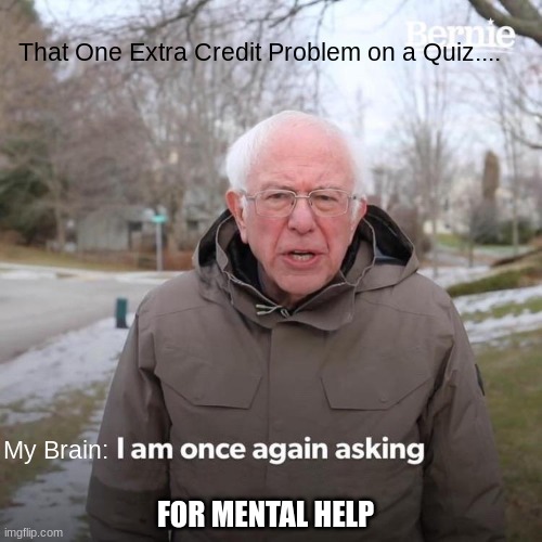 Bernie I Am Once Again Asking For Your Support | That One Extra Credit Problem on a Quiz.... My Brain:; FOR MENTAL HELP | image tagged in memes,bernie i am once again asking for your support | made w/ Imgflip meme maker