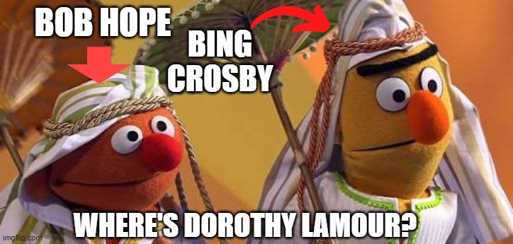 The Road To Sesame Street | BING CROSBY; BOB HOPE; WHERE'S DOROTHY LAMOUR? | image tagged in bert and ernie as arabs,bob hope,bing crosby,road movies,sesame street | made w/ Imgflip meme maker