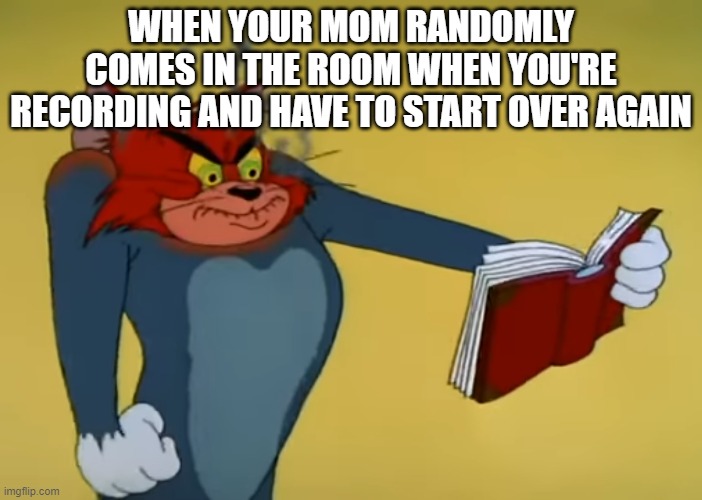 A Random Nuisance | WHEN YOUR MOM RANDOMLY COMES IN THE ROOM WHEN YOU'RE RECORDING AND HAVE TO START OVER AGAIN | image tagged in angry tom,memes,angry tom reading book | made w/ Imgflip meme maker