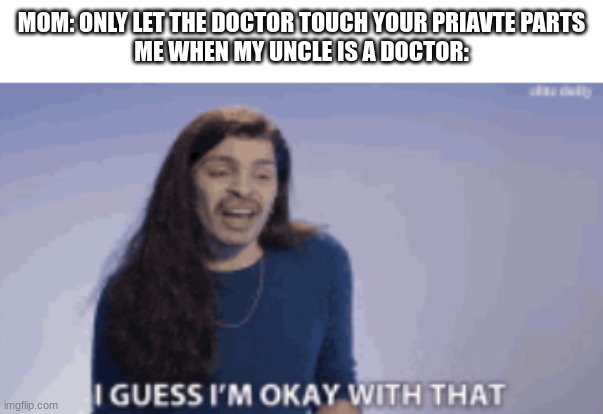 oof | MOM: ONLY LET THE DOCTOR TOUCH YOUR PRIAVTE PARTS
ME WHEN MY UNCLE IS A DOCTOR: | image tagged in i guess its fine,idk,dark humour,sus uncle,creepy uncle joe | made w/ Imgflip meme maker