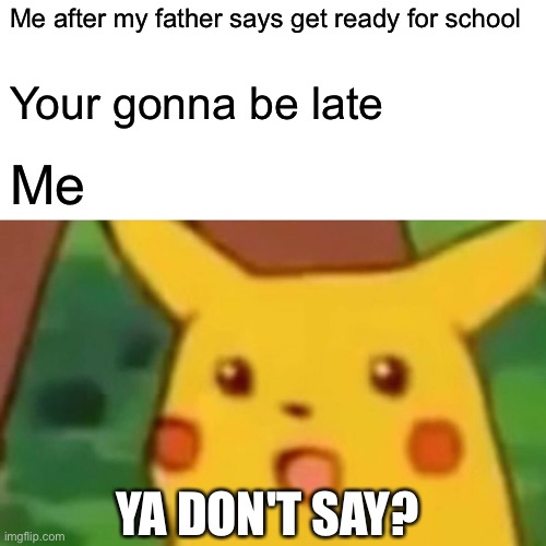 This is another screwed shitpost | Me after my father says get ready for school; Your gonna be late; Me; YA DON'T SAY? | image tagged in memes,surprised pikachu | made w/ Imgflip meme maker