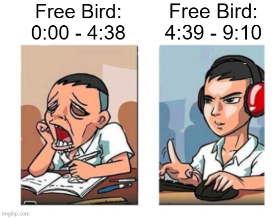It goes pretty hard. | Free Bird: 4:39 - 9:10; Free Bird: 0:00 - 4:38 | made w/ Imgflip meme maker