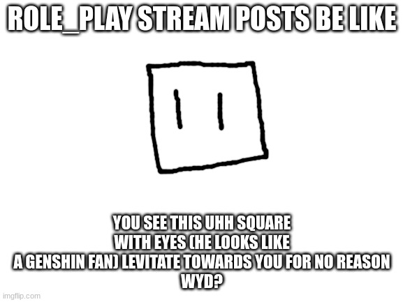 /j don't get mad | ROLE_PLAY STREAM POSTS BE LIKE; YOU SEE THIS UHH SQUARE WITH EYES (HE LOOKS LIKE A GENSHIN FAN) LEVITATE TOWARDS YOU FOR NO REASON
WYD? | image tagged in blank white template | made w/ Imgflip meme maker