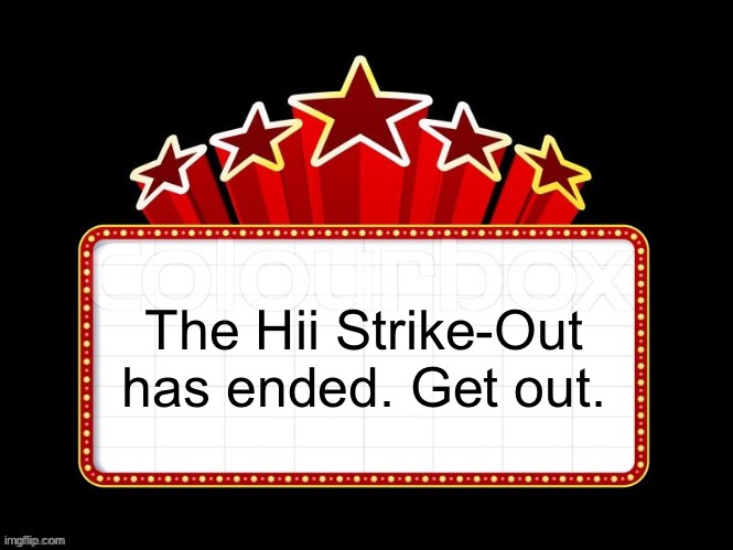 Movie coming soon but with better textboxes | The Hii Strike-Out has ended. Get out. | image tagged in movie coming soon but with better textboxes | made w/ Imgflip meme maker