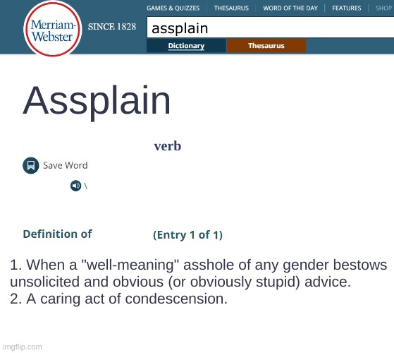 Assplain | assplain; Assplain; verb; 1. When a "well-meaning" asshole of any gender bestows
unsolicited and obvious (or obviously stupid) advice.
2. A caring act of condescension. | image tagged in webster's dictionary | made w/ Imgflip meme maker