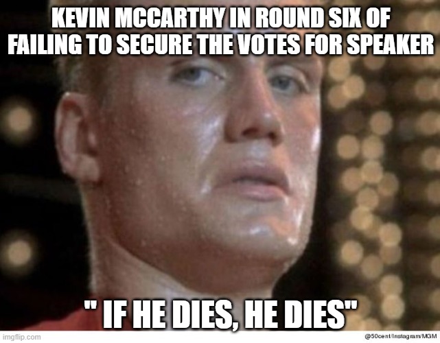 MCcarthy has Failed to secure the Votes. LOL | KEVIN MCCARTHY IN ROUND SIX OF FAILING TO SECURE THE VOTES FOR SPEAKER; " IF HE DIES, HE DIES" | image tagged in if he dies he dies,california,rino,speaker,republican | made w/ Imgflip meme maker