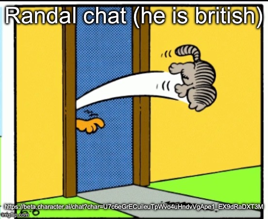 https://beta.character.ai/chat?char=U7c6eGrECuileuTpWvo4uHndvVgApe1_EX9dRaDXT3M | Randal chat (he is british); https://beta.character.ai/chat?char=U7c6eGrECuileuTpWvo4uHndvVgApe1_EX9dRaDXT3M | image tagged in nermal gets kicked out | made w/ Imgflip meme maker