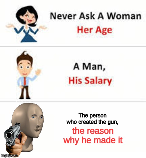 Never ask a woman her age | The person who created the gun, the reason why he made it | image tagged in never ask a woman her age | made w/ Imgflip meme maker
