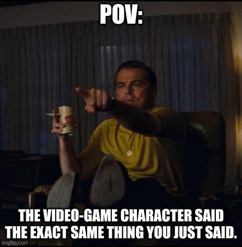 Relatable? | POV:; THE VIDEO-GAME CHARACTER SAID THE EXACT SAME THING YOU JUST SAID. | image tagged in leonardo dicaprio pointing | made w/ Imgflip meme maker