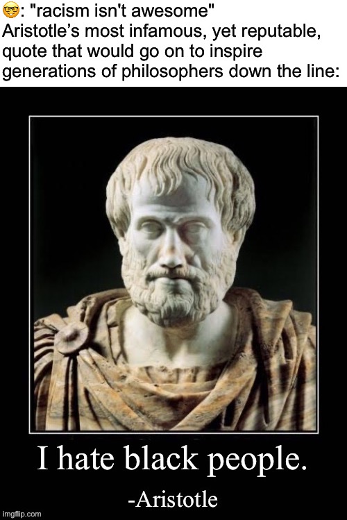 @AndrewFinlayson | 🤓: "racism isn't awesome" 
Aristotle’s most infamous, yet reputable, quote that would go on to inspire generations of philosophers down the line: | made w/ Imgflip meme maker