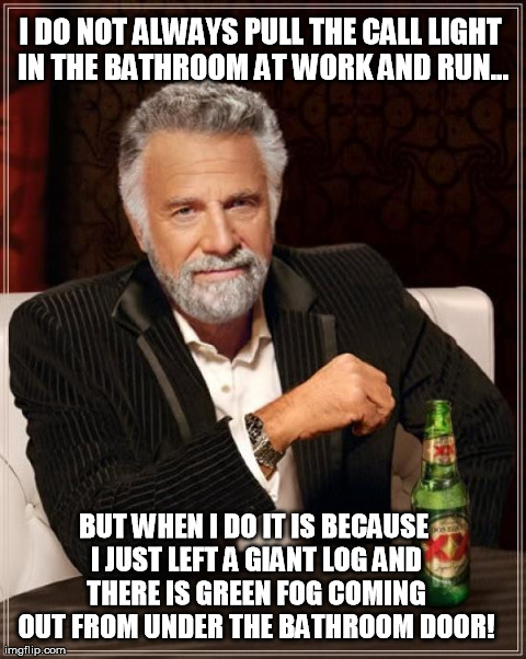 The Most Interesting Man In The World | I DO NOT ALWAYS PULL THE CALL LIGHT IN THE BATHROOM AT WORK AND RUN... BUT WHEN I DO IT IS BECAUSE I JUST LEFT A GIANT LOG AND THERE IS GREE | image tagged in memes,the most interesting man in the world | made w/ Imgflip meme maker