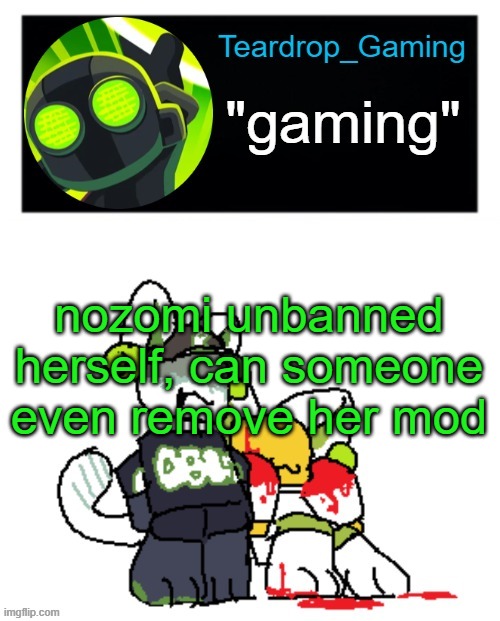 Teardrop_Gaming template | nozomi unbanned herself, can someone even remove her mod | image tagged in teardrop_gaming template | made w/ Imgflip meme maker