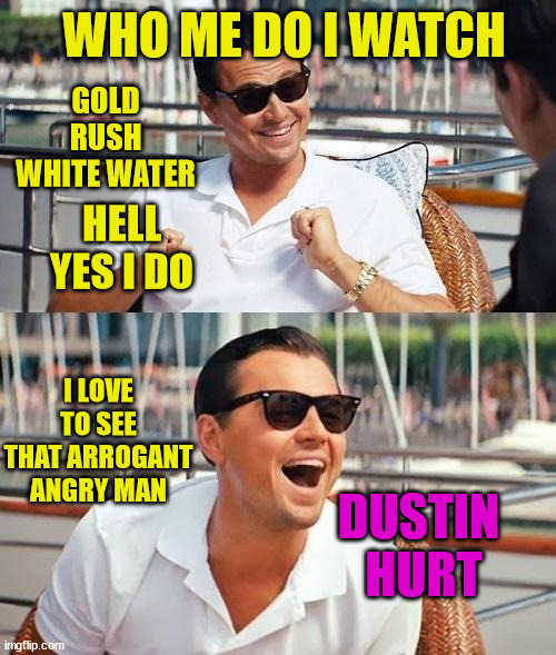 Gold Rush | WHO ME DO I WATCH; GOLD RUSH WHITE WATER; HELL YES I DO; I LOVE TO SEE THAT ARROGANT ANGRY MAN; DUSTIN  HURT | image tagged in memes,leonardo dicaprio wolf of wall street,funny memes,gold,rush | made w/ Imgflip meme maker