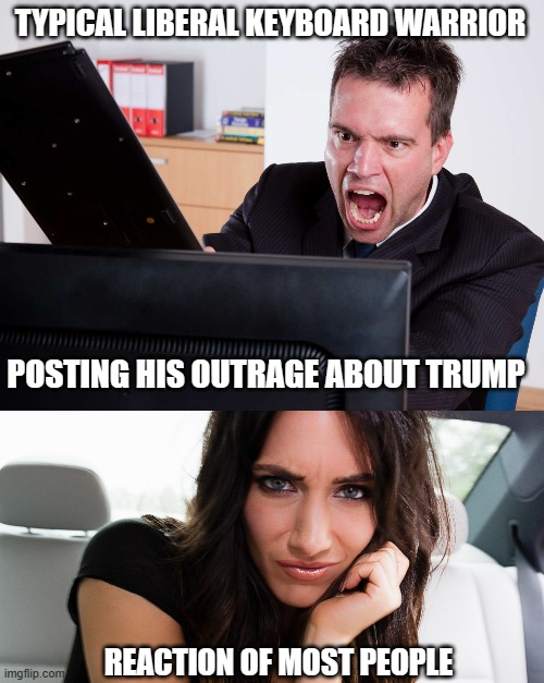 Trump Derangement is alive and well into 2023 | TYPICAL LIBERAL KEYBOARD WARRIOR; POSTING HIS OUTRAGE ABOUT TRUMP; REACTION OF MOST PEOPLE | image tagged in liberals,democrats,woke,leftists,progressives,dimwits | made w/ Imgflip meme maker