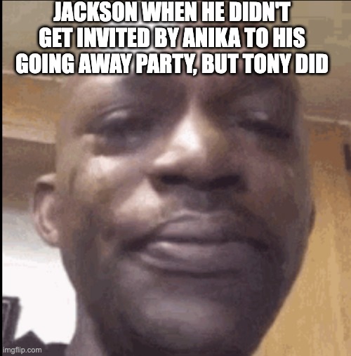 Crying black dude | JACKSON WHEN HE DIDN'T GET INVITED BY ANIKA TO HIS GOING AWAY PARTY, BUT TONY DID | image tagged in crying black dude | made w/ Imgflip meme maker